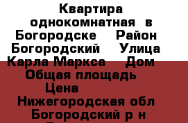 Квартира однокомнатная  в Богородске  › Район ­ Богородский  › Улица ­ Карла Маркса  › Дом ­ 63 › Общая площадь ­ 31 › Цена ­ 530 000 - Нижегородская обл., Богородский р-н, Богородск г. Недвижимость » Квартиры продажа   . Нижегородская обл.